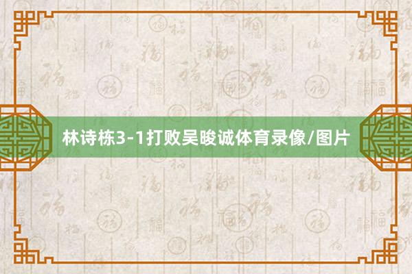 林诗栋3-1打败吴晙诚体育录像/图片
