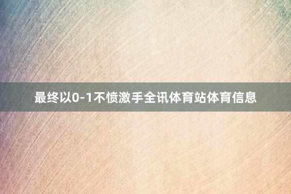 最终以0-1不愤激手全讯体育站体育信息