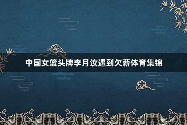中国女篮头牌李月汝遇到欠薪体育集锦