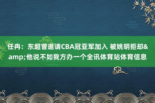 任冉：东超曾邀请CBA冠亚军加入 被姚明拒却&他说不如我方办一个全讯体育站体育信息