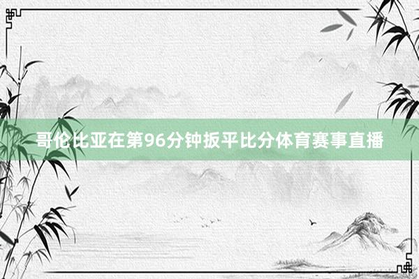 哥伦比亚在第96分钟扳平比分体育赛事直播