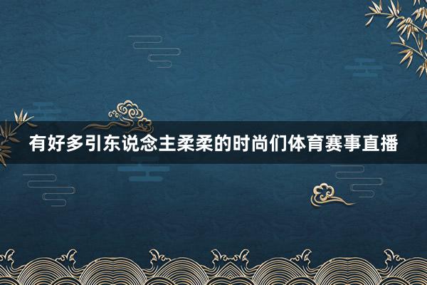 有好多引东说念主柔柔的时尚们体育赛事直播