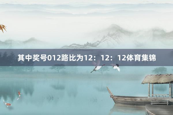 其中奖号012路比为12：12：12体育集锦