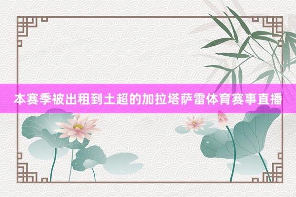 本赛季被出租到土超的加拉塔萨雷体育赛事直播