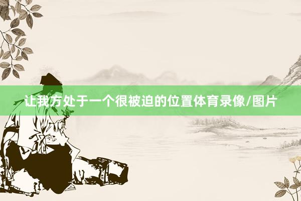 让我方处于一个很被迫的位置体育录像/图片