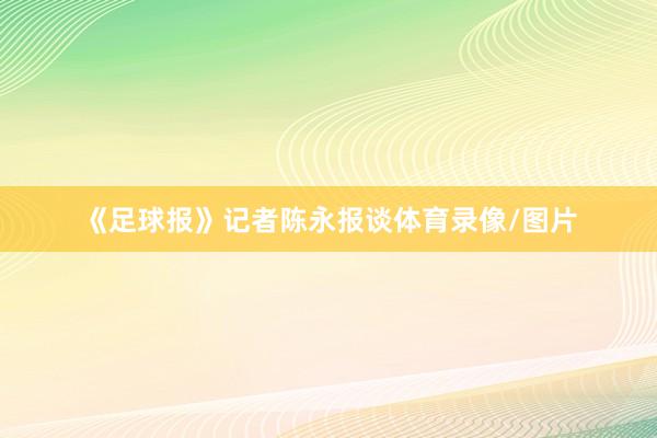 《足球报》记者陈永报谈体育录像/图片