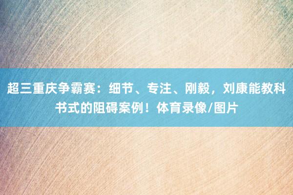 超三重庆争霸赛：细节、专注、刚毅，刘康能教科书式的阻碍案例！体育录像/图片