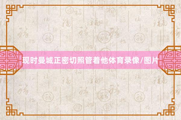 现时曼城正密切照管着他体育录像/图片