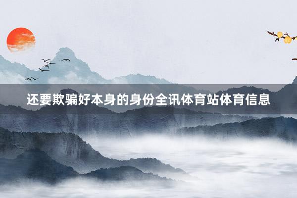 还要欺骗好本身的身份全讯体育站体育信息