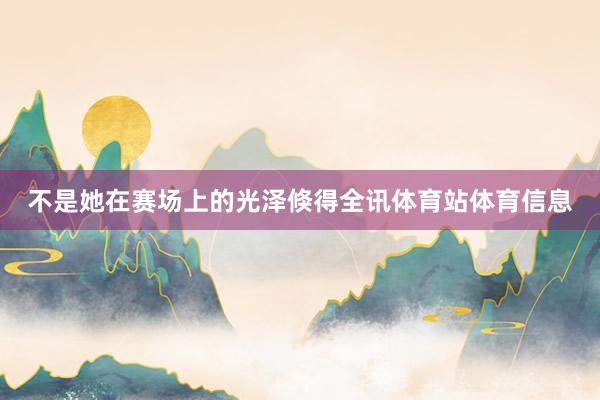 不是她在赛场上的光泽倏得全讯体育站体育信息