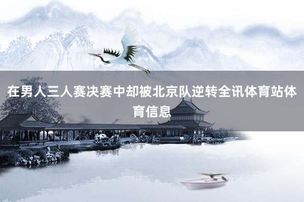 在男人三人赛决赛中却被北京队逆转全讯体育站体育信息