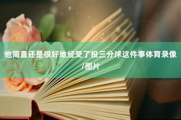 他简直还是很好地经受了投三分球这件事体育录像/图片
