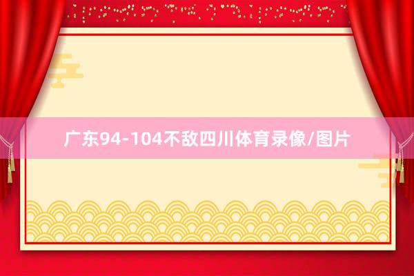 广东94-104不敌四川体育录像/图片