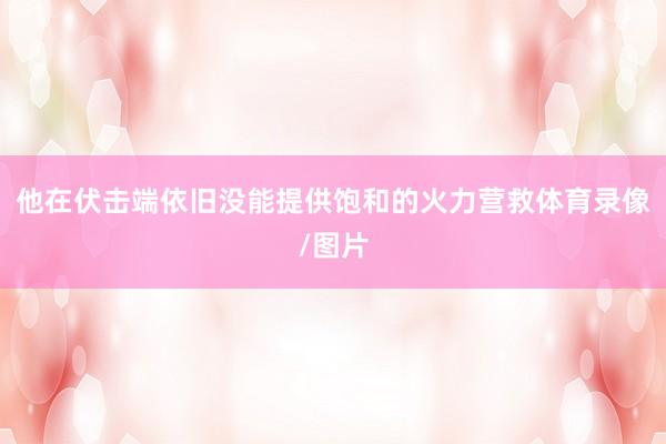 他在伏击端依旧没能提供饱和的火力营救体育录像/图片