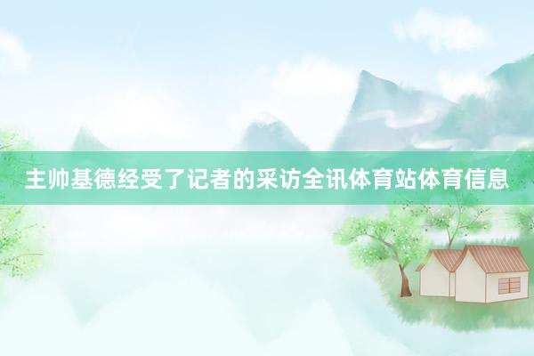 主帅基德经受了记者的采访全讯体育站体育信息