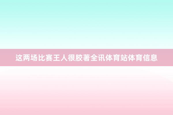 这两场比赛王人很胶著全讯体育站体育信息