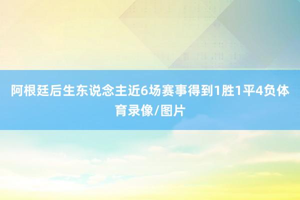 阿根廷后生东说念主近6场赛事得到1胜1平4负体育录像/图片