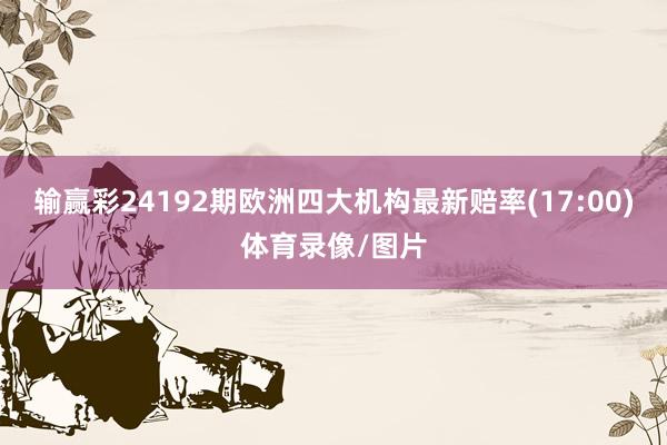 输赢彩24192期欧洲四大机构最新赔率(17:00)体育录像/图片