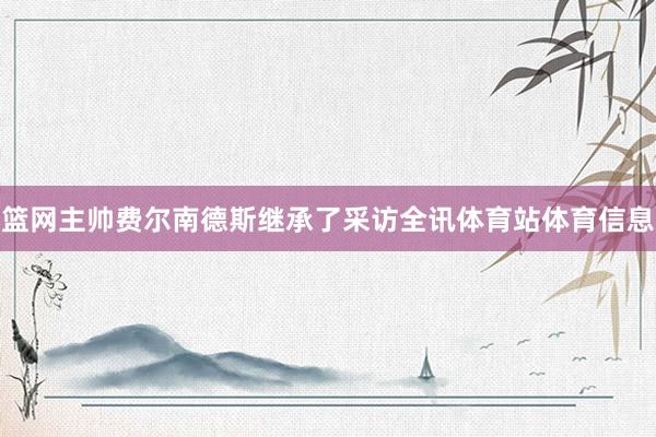 篮网主帅费尔南德斯继承了采访全讯体育站体育信息