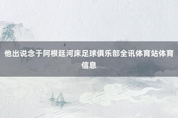 他出说念于阿根廷河床足球俱乐部全讯体育站体育信息