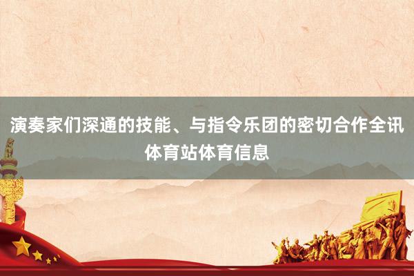演奏家们深通的技能、与指令乐团的密切合作全讯体育站体育信息