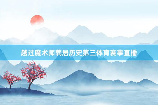 越过魔术师茕居历史第三体育赛事直播