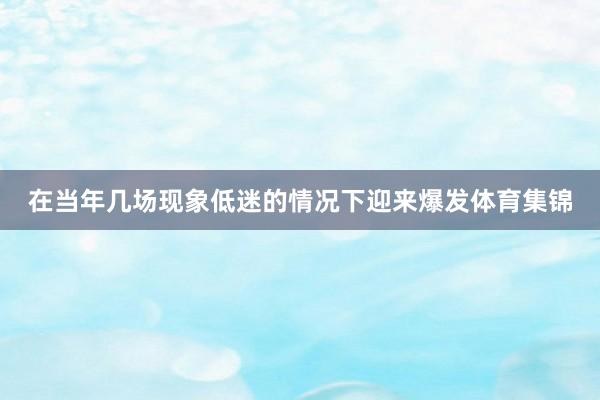 在当年几场现象低迷的情况下迎来爆发体育集锦