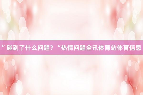 ”碰到了什么问题？“热情问题全讯体育站体育信息