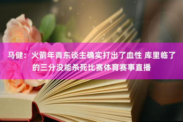 马健：火箭年青东谈主确实打出了血性 库里临了的三分没能杀死比赛体育赛事直播