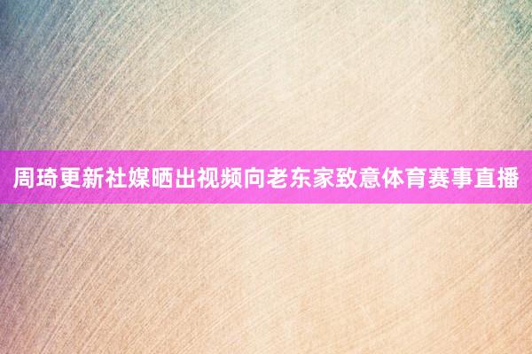 周琦更新社媒晒出视频向老东家致意体育赛事直播