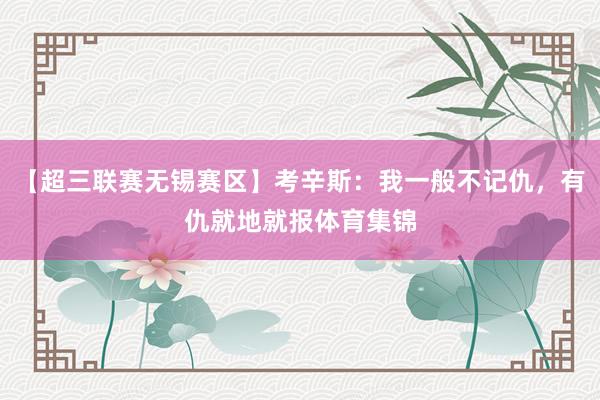 【超三联赛无锡赛区】考辛斯：我一般不记仇，有仇就地就报体育集锦