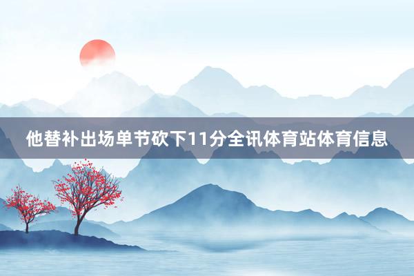他替补出场单节砍下11分全讯体育站体育信息