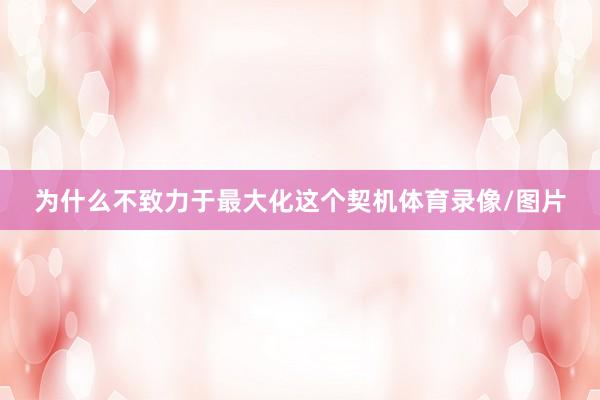 为什么不致力于最大化这个契机体育录像/图片