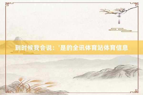 到时候我会说：‘是的全讯体育站体育信息