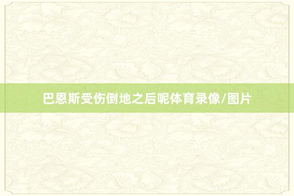 巴恩斯受伤倒地之后呢体育录像/图片