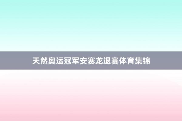 天然奥运冠军安赛龙退赛体育集锦