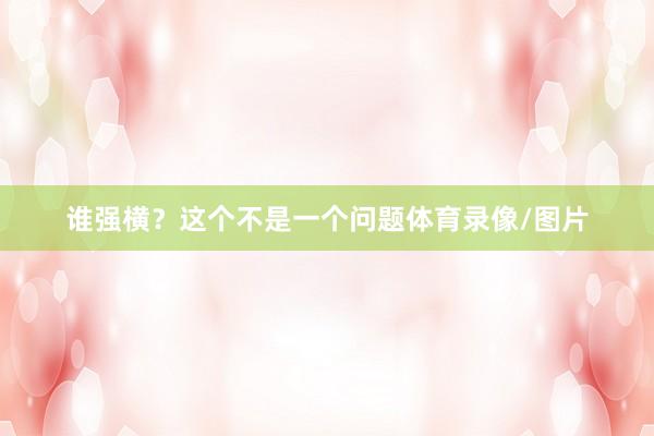 谁强横？这个不是一个问题体育录像/图片