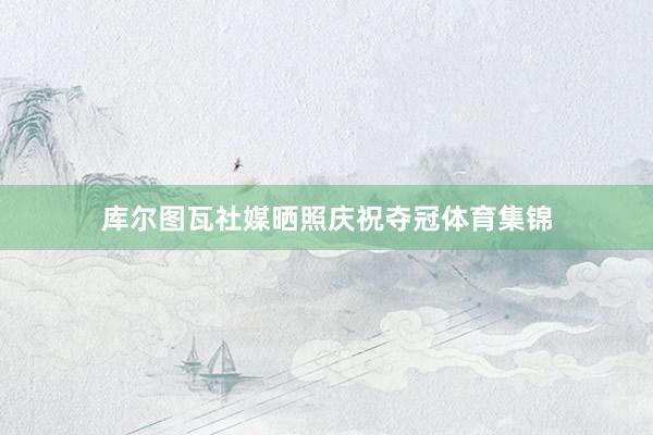 库尔图瓦社媒晒照庆祝夺冠体育集锦