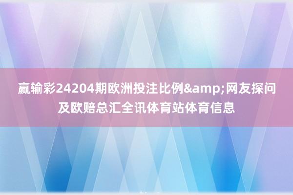 赢输彩24204期欧洲投注比例&网友探问及欧赔总汇全讯体育站体育信息