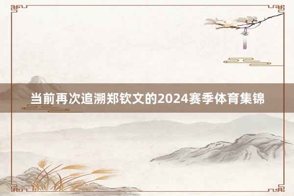 当前再次追溯郑钦文的2024赛季体育集锦