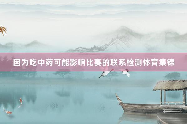 因为吃中药可能影响比赛的联系检测体育集锦