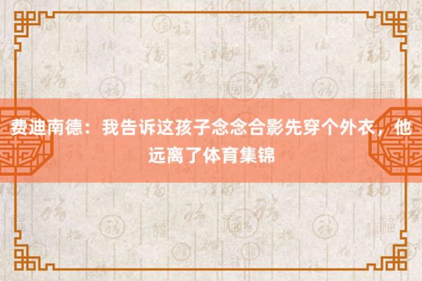 费迪南德：我告诉这孩子念念合影先穿个外衣，他远离了体育集锦