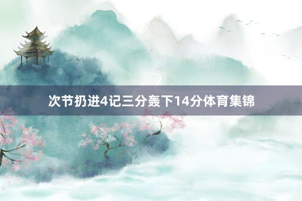 次节扔进4记三分轰下14分体育集锦