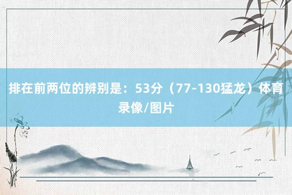 排在前两位的辨别是：53分（77-130猛龙）体育录像/图片