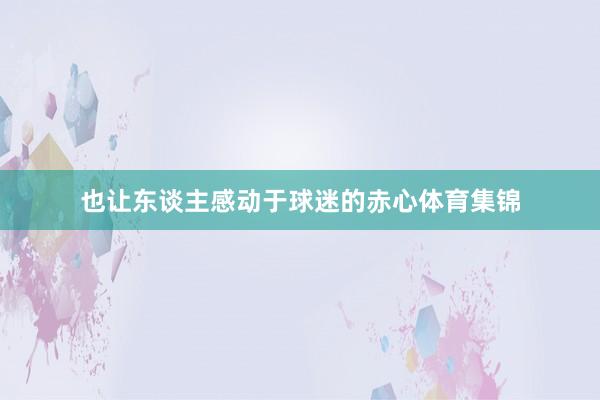 也让东谈主感动于球迷的赤心体育集锦