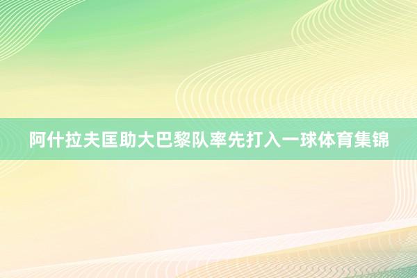 阿什拉夫匡助大巴黎队率先打入一球体育集锦