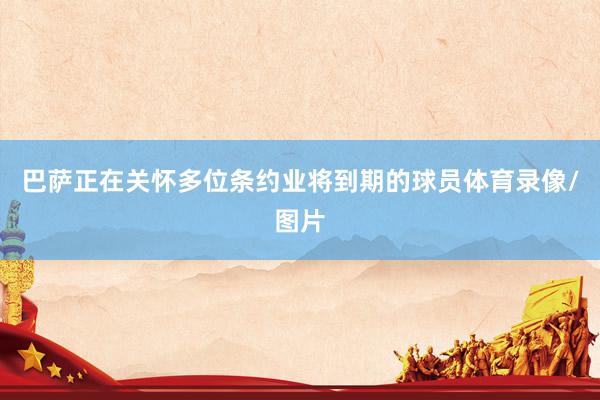 巴萨正在关怀多位条约业将到期的球员体育录像/图片