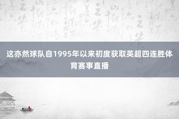 这亦然球队自1995年以来初度获取英超四连胜体育赛事直播