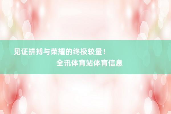 见证拼搏与荣耀的终极较量！                            全讯体育站体育信息