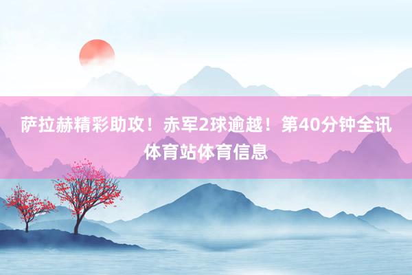 萨拉赫精彩助攻!赤军2球逾越!第40分钟全讯体育站体育信息